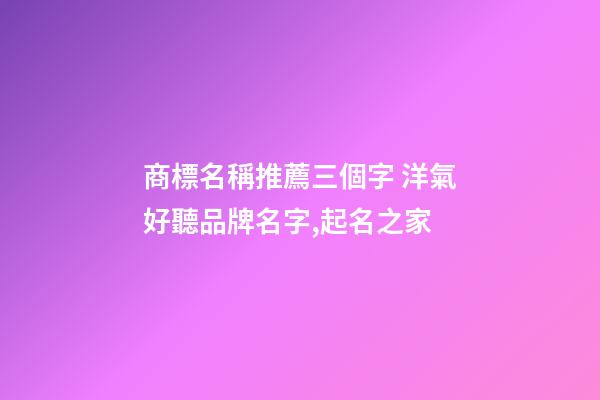商標名稱推薦三個字 洋氣好聽品牌名字,起名之家